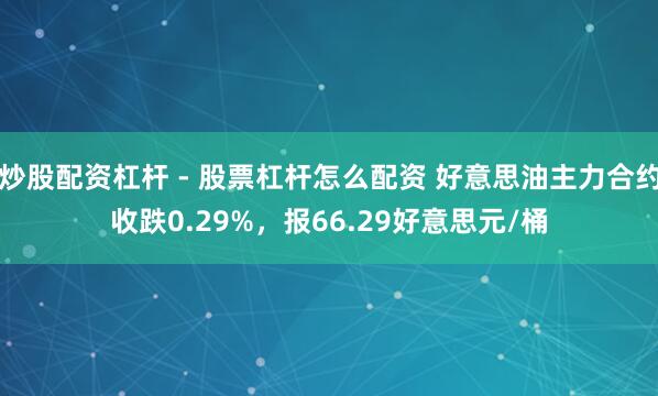 炒股配资杠杆 - 股票杠杆怎么配资 好意思油主力合约收跌0.29%，报66.29好意思元/桶