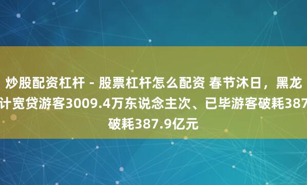 炒股配资杠杆 - 股票杠杆怎么配资 春节沐日，黑龙江省累计宽贷游客3009.4万东说念主次、已毕游客破耗387.9亿元