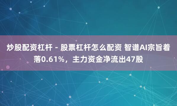 炒股配资杠杆 - 股票杠杆怎么配资 智谱AI宗旨着落0.61%，主力资金净流出47股