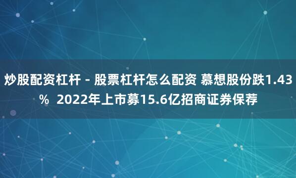 炒股配资杠杆 - 股票杠杆怎么配资 慕想股份跌1.43%  2022年上市募15.6亿招商证券保荐