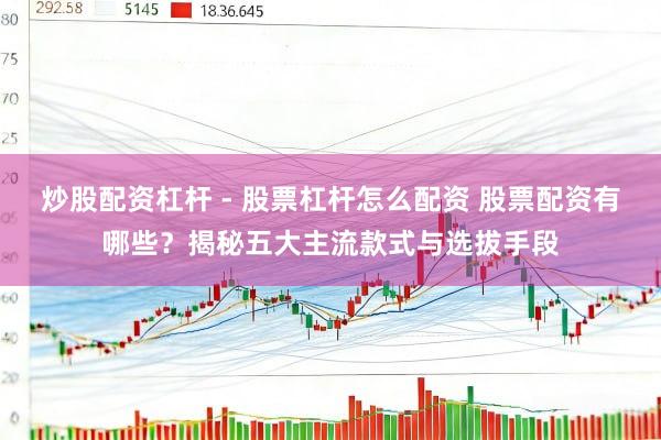 炒股配资杠杆 - 股票杠杆怎么配资 股票配资有哪些？揭秘五大主流款式与选拔手段