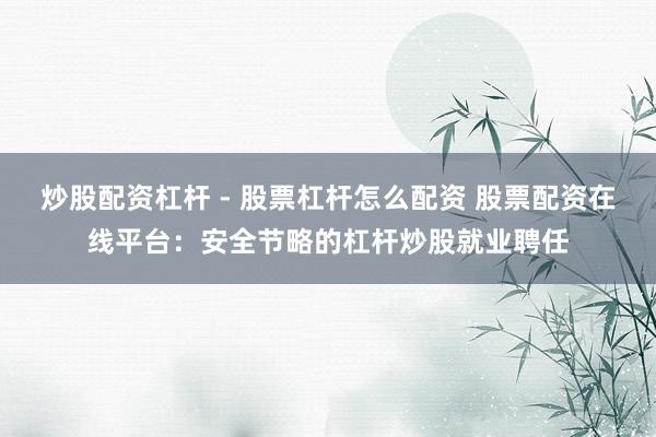 炒股配资杠杆 - 股票杠杆怎么配资 股票配资在线平台：安全节略的杠杆炒股就业聘任
