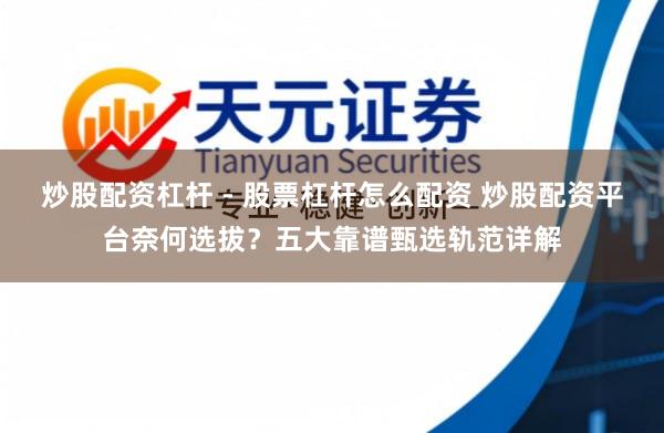 炒股配资杠杆 - 股票杠杆怎么配资 炒股配资平台奈何选拔？五大靠谱甄选轨范详解