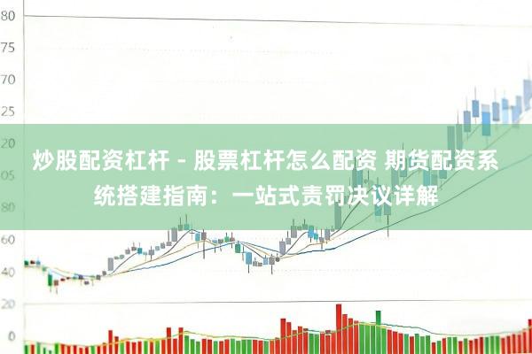 炒股配资杠杆 - 股票杠杆怎么配资 期货配资系统搭建指南：一站式责罚决议详解