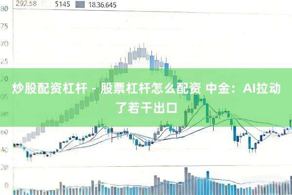 炒股配资杠杆 - 股票杠杆怎么配资 中金：AI拉动了若干出口