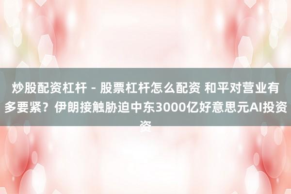 炒股配资杠杆 - 股票杠杆怎么配资 和平对营业有多要紧？伊朗接触胁迫中东3000亿好意思元AI投资