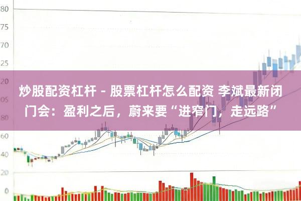 炒股配资杠杆 - 股票杠杆怎么配资 李斌最新闭门会：盈利之后，蔚来要“进窄门，走远路”