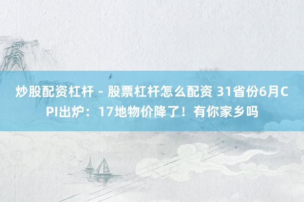 炒股配资杠杆 - 股票杠杆怎么配资 31省份6月CPI出炉：17地物价降了！有你家乡吗