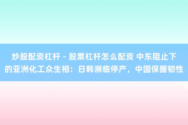 炒股配资杠杆 - 股票杠杆怎么配资 中东阻止下的亚洲化工众生相：日韩濒临停产，中国保握韧性