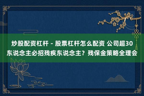 炒股配资杠杆 - 股票杠杆怎么配资 公司超30东说念主必招残疾东说念主？残保金策略全理会