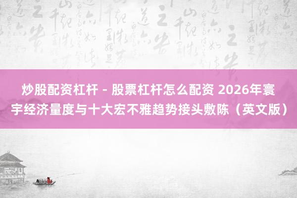 炒股配资杠杆 - 股票杠杆怎么配资 2026年寰宇经济量度与十大宏不雅趋势接头敷陈（英文版）
