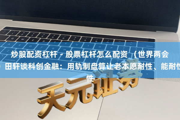 炒股配资杠杆 - 股票杠杆怎么配资 （世界两会）田轩谈科创金融：用轨制盘算让老本愿耐性、能耐性