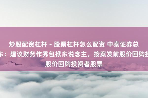 炒股配资杠杆 - 股票杠杆怎么配资 中泰证券总司理冯艺东:建议财务作秀包袱东说念主,按案发前股价回购投资者股票