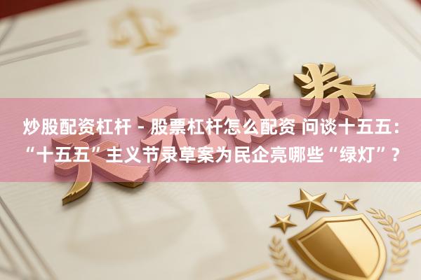炒股配资杠杆 - 股票杠杆怎么配资 问谈十五五：“十五五”主义节录草案为民企亮哪些“绿灯”？