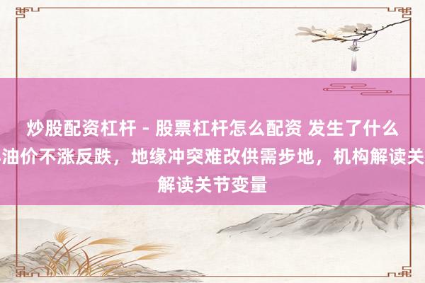 炒股配资杠杆 - 股票杠杆怎么配资 发生了什么?外洋油价不涨反跌,地缘冲突难改供需步地,机构解读关节变量