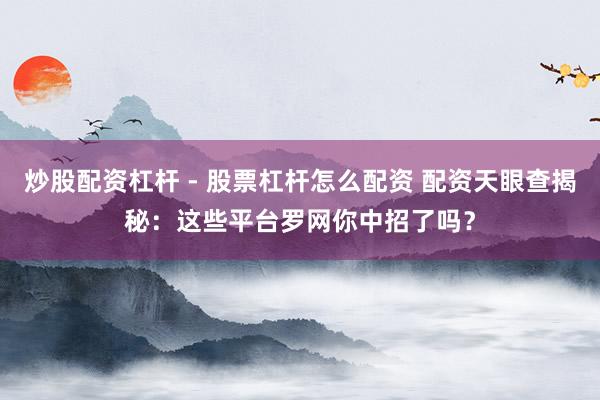 炒股配资杠杆 - 股票杠杆怎么配资 配资天眼查揭秘:这些平台罗网你中招了吗?