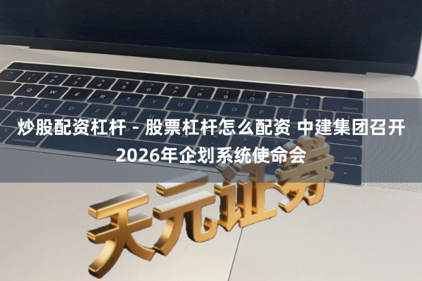 炒股配资杠杆 - 股票杠杆怎么配资 中建集团召开2026年企划系统使命会