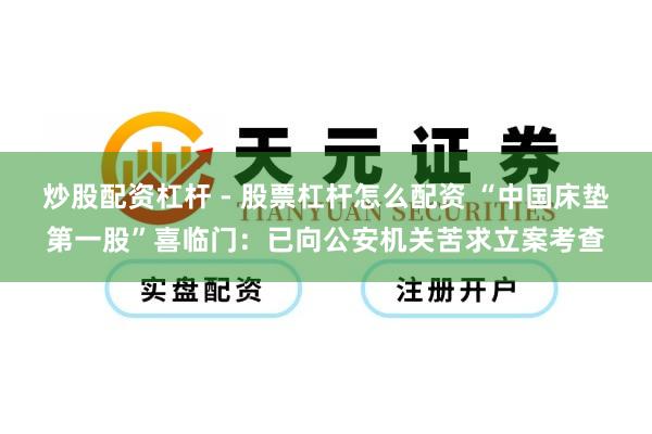 炒股配资杠杆 - 股票杠杆怎么配资 “中国床垫第一股”喜临门：已向公安机关苦求立案考查