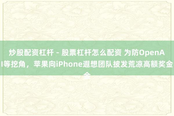 炒股配资杠杆 - 股票杠杆怎么配资 为防OpenAI等挖角，苹果向iPhone遐想团队披发荒凉高额奖金