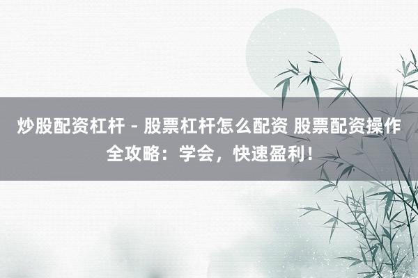 炒股配资杠杆 - 股票杠杆怎么配资 股票配资操作全攻略:学会,快速盈利!