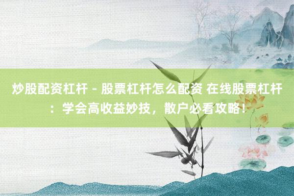 炒股配资杠杆 - 股票杠杆怎么配资 在线股票杠杆:学会高收益妙技,散户必看攻略!