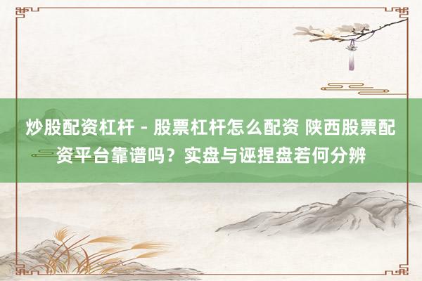 炒股配资杠杆 - 股票杠杆怎么配资 陕西股票配资平台靠谱吗？实盘与诬捏盘若何分辨