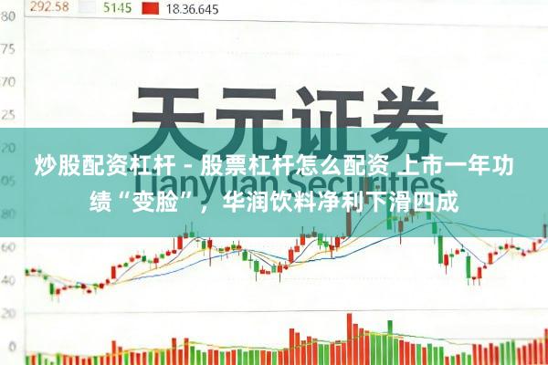 炒股配资杠杆 - 股票杠杆怎么配资 上市一年功绩“变脸”，华润饮料净利下滑四成