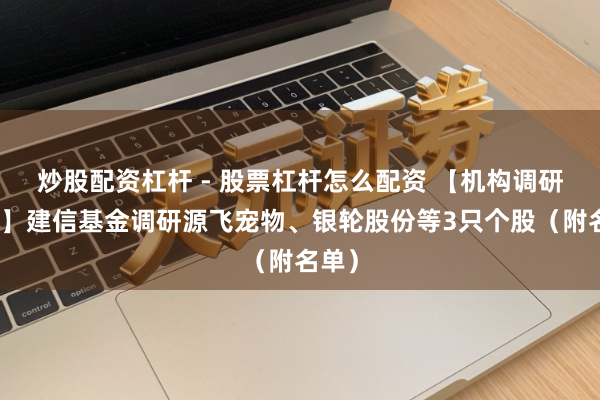 炒股配资杠杆 - 股票杠杆怎么配资 【机构调研纪录】建信基金调研源飞宠物、银轮股份等3只个股（附名单）