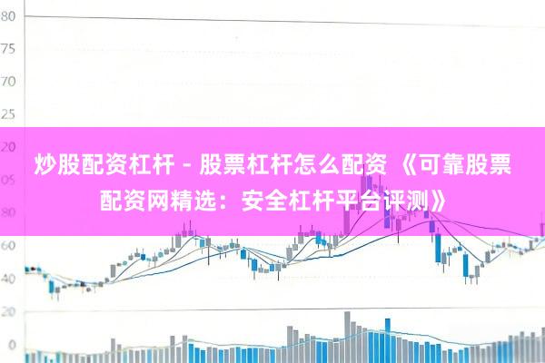 炒股配资杠杆 - 股票杠杆怎么配资 《可靠股票配资网精选：安全杠杆平台评测》
