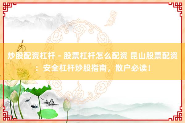 炒股配资杠杆 - 股票杠杆怎么配资 昆山股票配资：安全杠杆炒股指南，散户必读！