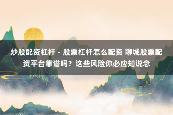 炒股配资杠杆 - 股票杠杆怎么配资 聊城股票配资平台靠谱吗？这些风险你必应知说念
