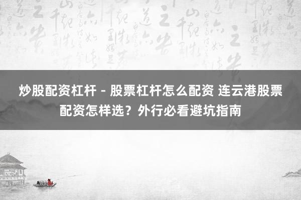 炒股配资杠杆 - 股票杠杆怎么配资 连云港股票配资怎样选？外行必看避坑指南