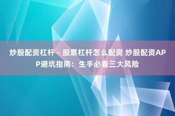 炒股配资杠杆 - 股票杠杆怎么配资 炒股配资APP避坑指南：生手必看三大风险