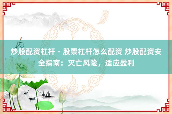 炒股配资杠杆 - 股票杠杆怎么配资 炒股配资安全指南：灭亡风险，适应盈利
