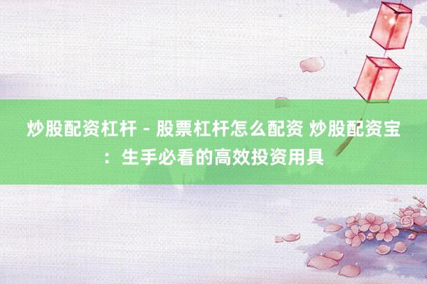 炒股配资杠杆 - 股票杠杆怎么配资 炒股配资宝：生手必看的高效投资用具