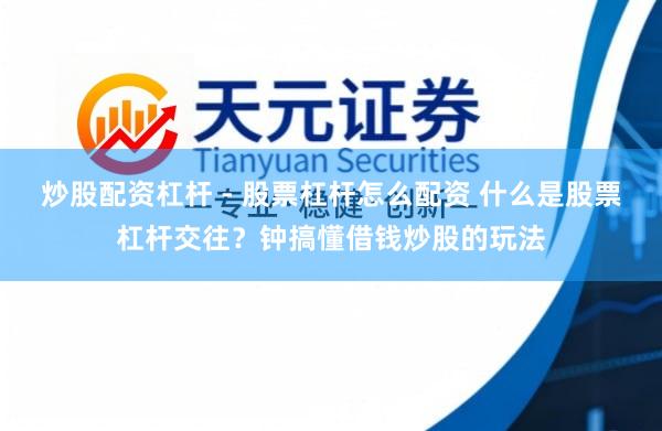 炒股配资杠杆 - 股票杠杆怎么配资 什么是股票杠杆交往？钟搞懂借钱炒股的玩法