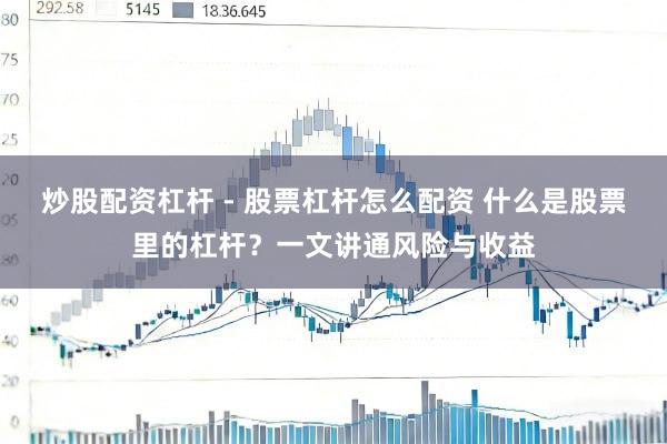 炒股配资杠杆 - 股票杠杆怎么配资 什么是股票里的杠杆？一文讲通风险与收益