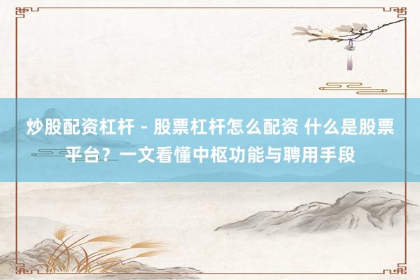 炒股配资杠杆 - 股票杠杆怎么配资 什么是股票平台？一文看懂中枢功能与聘用手段