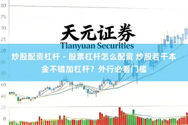 炒股配资杠杆 - 股票杠杆怎么配资 炒股若干本金不错加杠杆？外行必看门槛