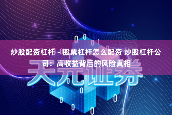 炒股配资杠杆 - 股票杠杆怎么配资 炒股杠杆公司：高收益背后的风险真相